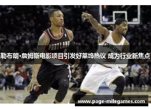 勒布朗·詹姆斯电影项目引发好莱坞热议 成为行业新焦点 勒布朗·詹姆斯电影项目引发好莱坞热议 成为行业新焦点