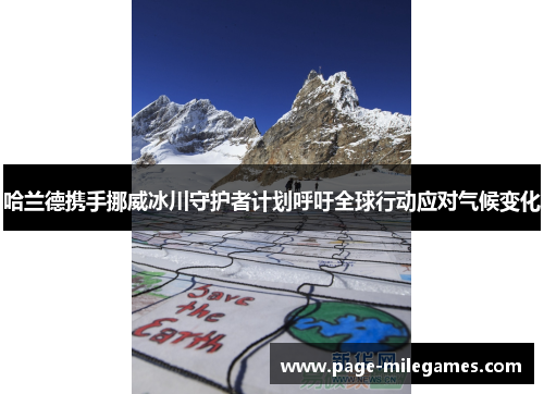 哈兰德携手挪威冰川守护者计划呼吁全球行动应对气候变化 哈兰德携手挪威冰川守护者计划呼吁全球行动应对气候变化
