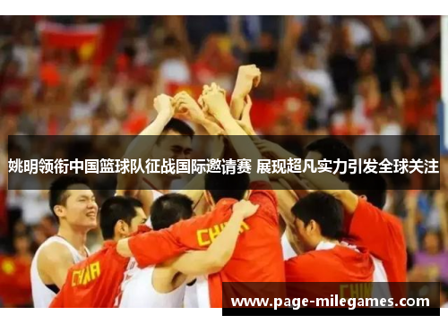 姚明领衔中国篮球队征战国际邀请赛 展现超凡实力引发全球关注