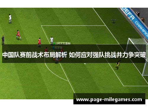 中国队赛前战术布局解析 如何应对强队挑战并力争突破