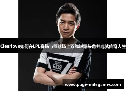 Clearlove如何在LPL赛场与篮球场上双线崭露头角并成就传奇人生