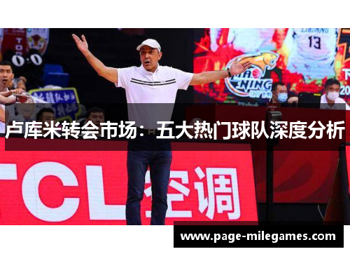 卢库米转会市场：五大热门球队深度分析