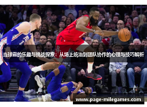 当球霸的乐趣与挑战探索:从场上统治到团队协作的心理与技巧解析 当球霸的乐趣与挑战探索:从场上统治到团队协作的心理与技巧解析