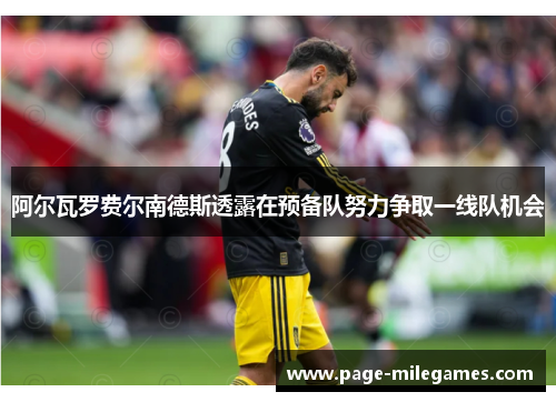 阿尔瓦罗费尔南德斯透露在预备队努力争取一线队机会 阿尔瓦罗费尔南德斯透露在预备队努力争取一线队机会