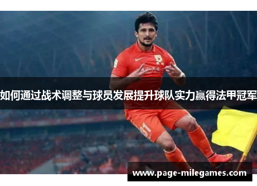 如何通过战术调整与球员发展提升球队实力赢得法甲冠军 如何通过战术调整与球员发展提升球队实力赢得法甲冠军